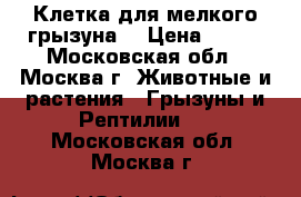 Клетка для мелкого грызуна  › Цена ­ 500 - Московская обл., Москва г. Животные и растения » Грызуны и Рептилии   . Московская обл.,Москва г.